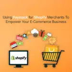 Using Paystack for Shopify Merchants To Empower Your E-Commerce Business